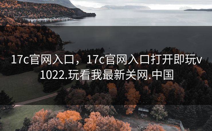 17c官网入口，17c官网入口打开即玩v1022.玩看我最新关网.中国