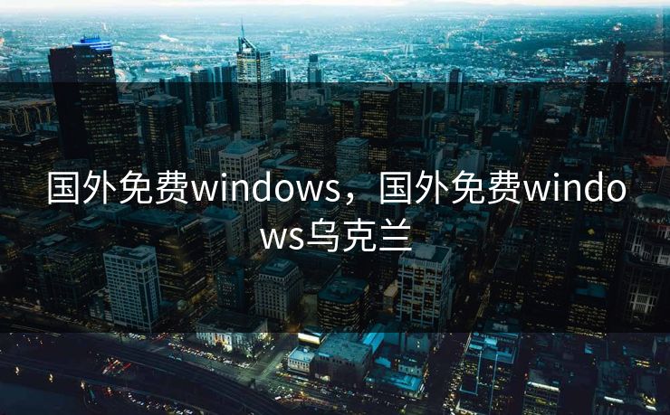 国外免费windows，国外免费windows乌克兰