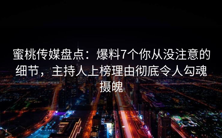 蜜桃传媒盘点：爆料7个你从没注意的细节，主持人上榜理由彻底令人勾魂摄魄