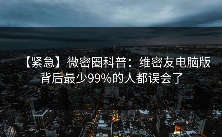 【紧急】微密圈科普：维密友电脑版背后最少99%的人都误会了