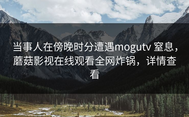 当事人在傍晚时分遭遇mogutv 窒息，蘑菇影视在线观看全网炸锅，详情查看