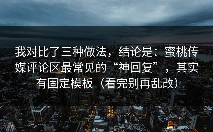 我对比了三种做法，结论是：蜜桃传媒评论区最常见的“神回复”，其实有固定模板（看完别再乱改）