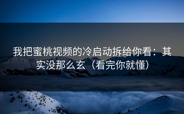 我把蜜桃视频的冷启动拆给你看：其实没那么玄（看完你就懂）