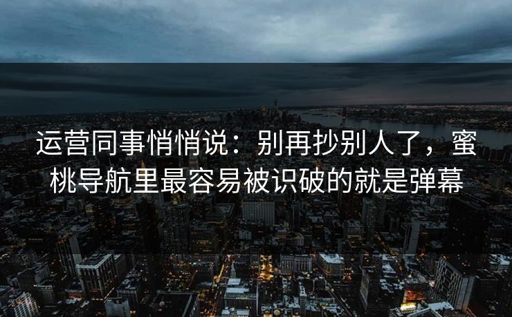 运营同事悄悄说：别再抄别人了，蜜桃导航里最容易被识破的就是弹幕