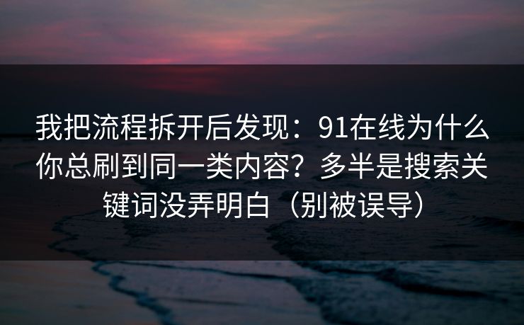 我把流程拆开后发现：91在线为什么你总刷到同一类内容？多半是搜索关键词没弄明白（别被误导）