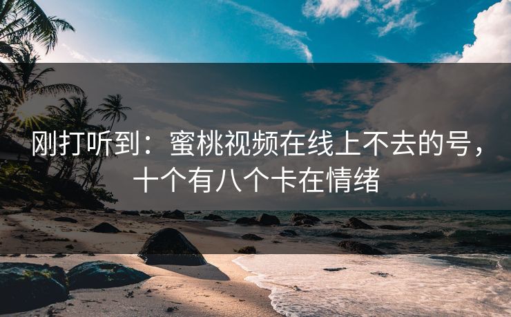 刚打听到：蜜桃视频在线上不去的号，十个有八个卡在情绪