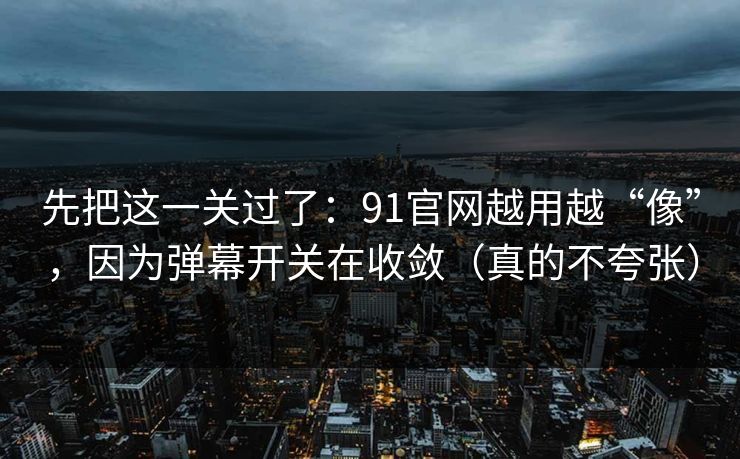 先把这一关过了：91官网越用越“像”，因为弹幕开关在收敛（真的不夸张）