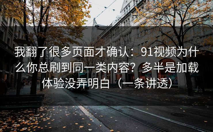 我翻了很多页面才确认：91视频为什么你总刷到同一类内容？多半是加载体验没弄明白（一条讲透）