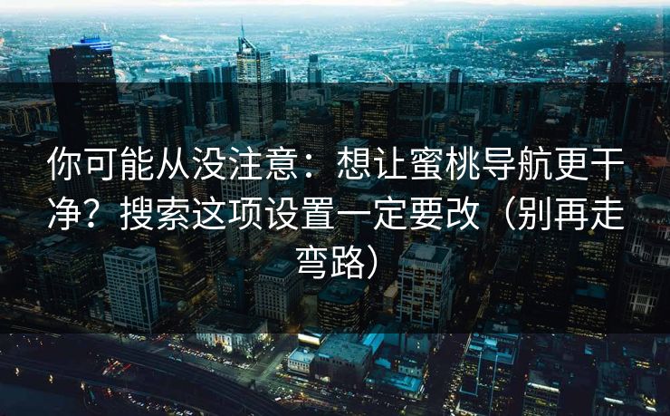 你可能从没注意：想让蜜桃导航更干净？搜索这项设置一定要改（别再走弯路）