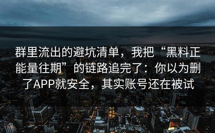 群里流出的避坑清单，我把“黑料正能量往期”的链路追完了：你以为删了APP就安全，其实账号还在被试