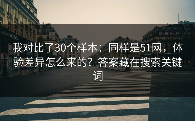 我对比了30个样本：同样是51网，体验差异怎么来的？答案藏在搜索关键词