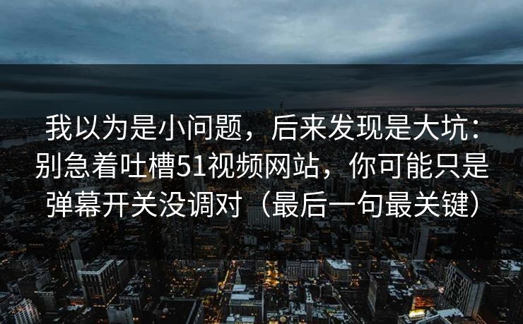 我以为是小问题，后来发现是大坑：别急着吐槽51视频网站，你可能只是弹幕开关没调对（最后一句最关键）