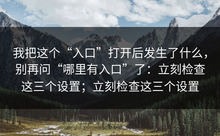 我把这个“入口”打开后发生了什么，别再问“哪里有入口”了：立刻检查这三个设置；立刻检查这三个设置