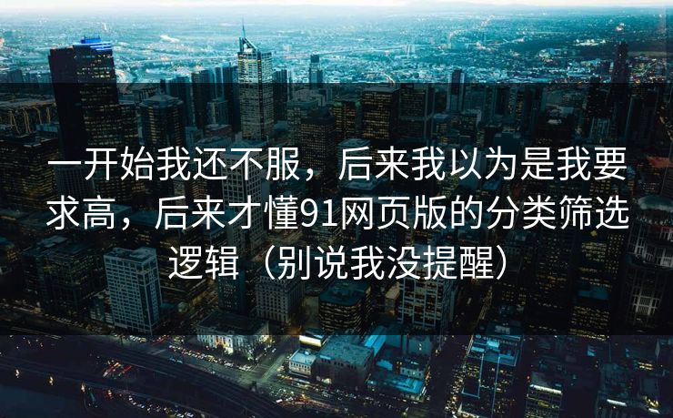 一开始我还不服，后来我以为是我要求高，后来才懂91网页版的分类筛选逻辑（别说我没提醒）