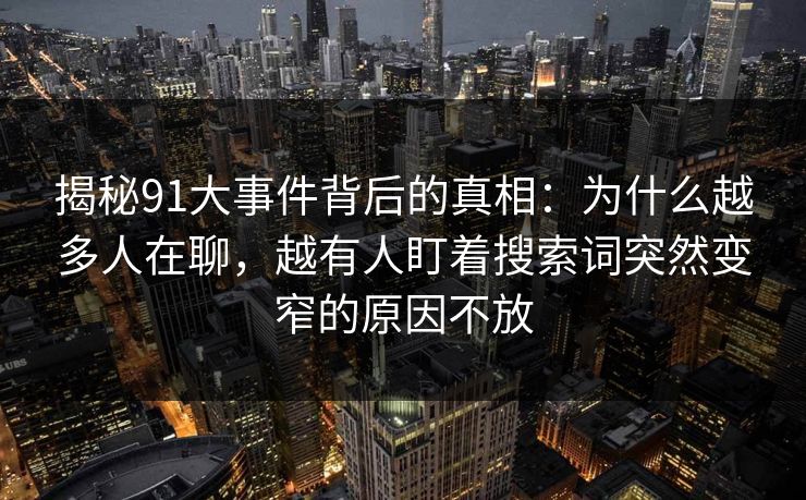 揭秘91大事件背后的真相：为什么越多人在聊，越有人盯着搜索词突然变窄的原因不放