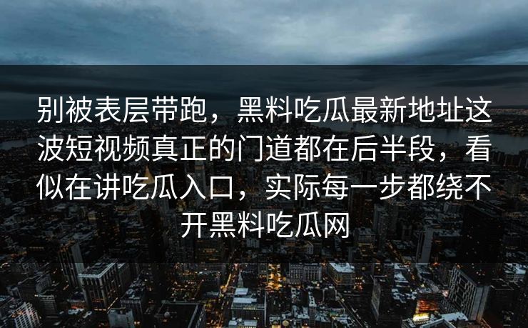 别被表层带跑，黑料吃瓜最新地址这波短视频真正的门道都在后半段，看似在讲吃瓜入口，实际每一步都绕不开黑料吃瓜网
